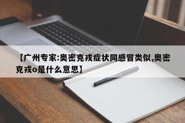 【广州专家:奥密克戎症状同感冒类似,奥密克戎o是什么意思】