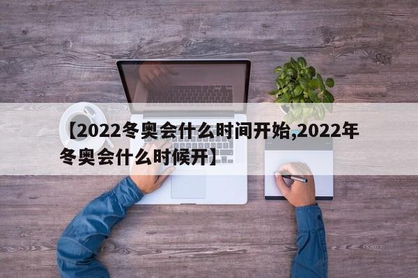 【2022冬奥会什么时间开始,2022年冬奥会什么时候开】