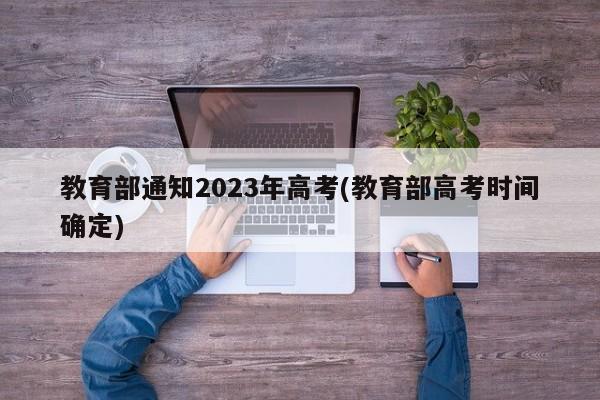 教育部通知2023年高考(教育部高考时间确定)