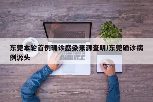 东莞本轮首例确诊感染来源查明/东莞确诊病例源头
