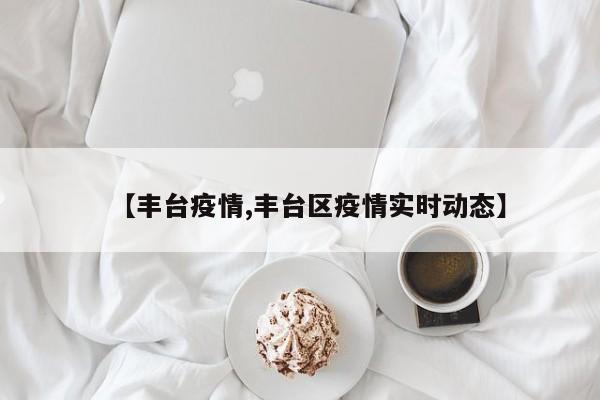 【丰台疫情,丰台区疫情实时动态】
