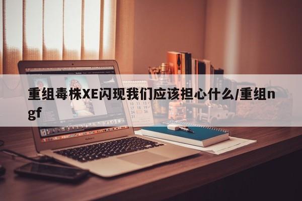 重组毒株XE闪现我们应该担心什么/重组ngf