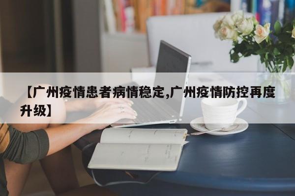 【广州疫情患者病情稳定,广州疫情防控再度升级】