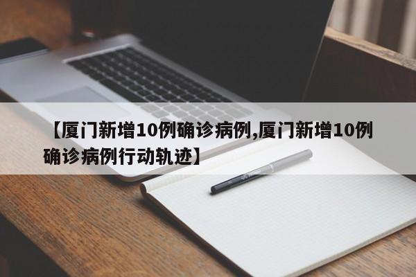 【厦门新增10例确诊病例,厦门新增10例确诊病例行动轨迹】