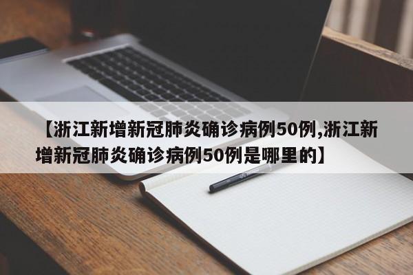 【浙江新增新冠肺炎确诊病例50例,浙江新增新冠肺炎确诊病例50例是哪里的】