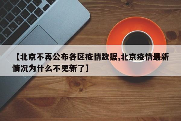 【北京不再公布各区疫情数据,北京疫情最新情况为什么不更新了】
