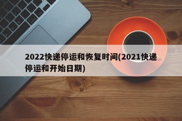 2022快递停运和恢复时间(2021快递停运和开始日期)