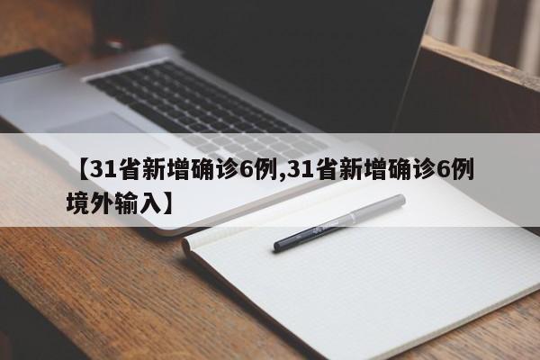 【31省新增确诊6例,31省新增确诊6例境外输入】