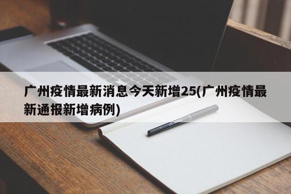 广州疫情最新消息今天新增25(广州疫情最新通报新增病例)