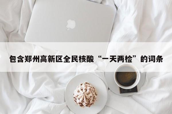 包含郑州高新区全民核酸“一天两检”的词条