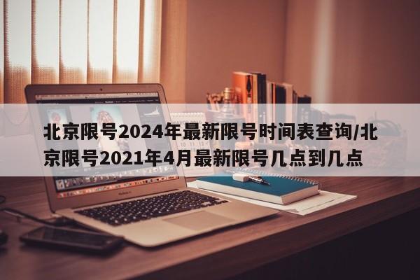 北京限号2024年最新限号时间表查询/北京限号2021年4月最新限号几点到几点