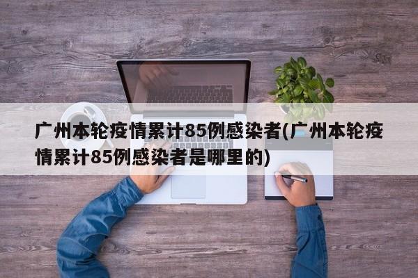 广州本轮疫情累计85例感染者(广州本轮疫情累计85例感染者是哪里的)