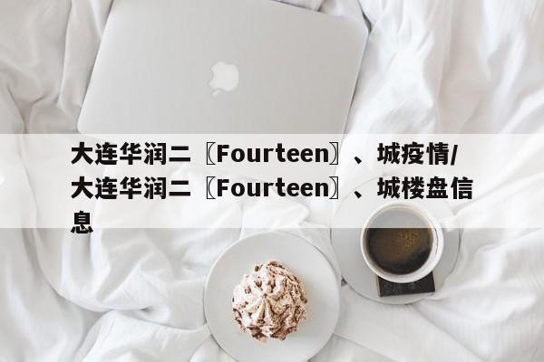 大连华润二〖Fourteen〗、城疫情/大连华润二〖Fourteen〗、城楼盘信息