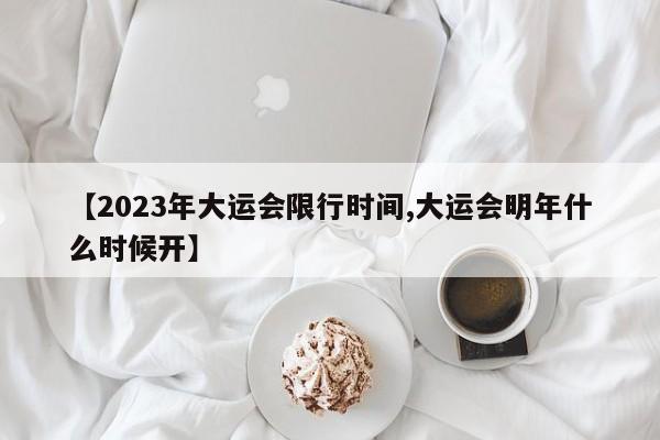 【2023年大运会限行时间,大运会明年什么时候开】