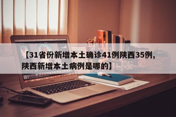 【31省份新增本土确诊41例陕西35例,陕西新增本土病例是哪的】