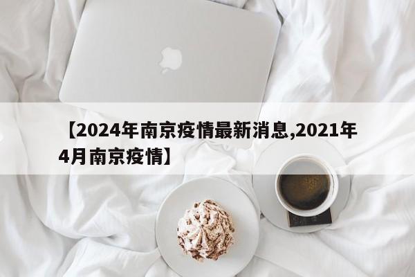 【2024年南京疫情最新消息,2021年4月南京疫情】