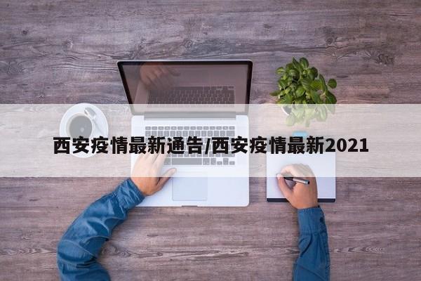 西安疫情最新通告/西安疫情最新2021