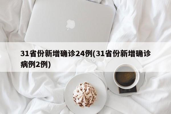 31省份新增确诊24例(31省份新增确诊病例2例)