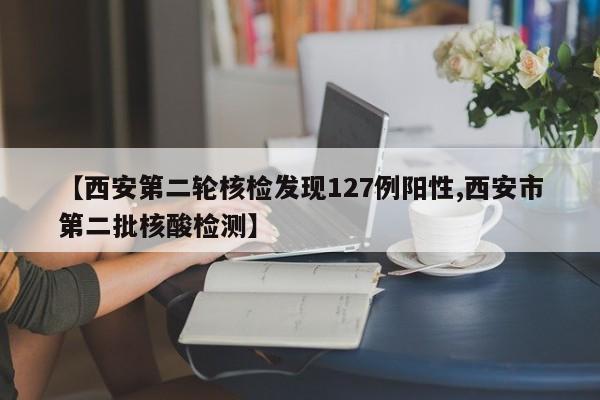 【西安第二轮核检发现127例阳性,西安市第二批核酸检测】