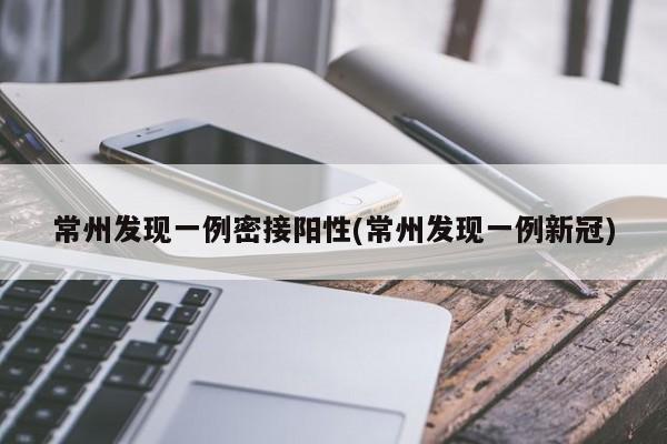 常州发现一例密接阳性(常州发现一例新冠)