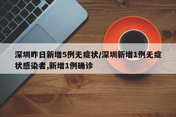 深圳昨日新增5例无症状/深圳新增1例无症状感染者,新增1例确诊