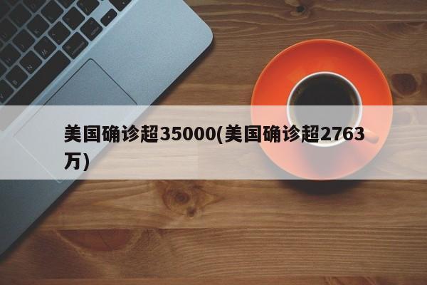 美国确诊超35000(美国确诊超2763万)