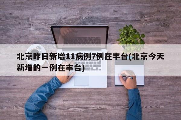 北京昨日新增11病例7例在丰台(北京今天新增的一例在丰台)