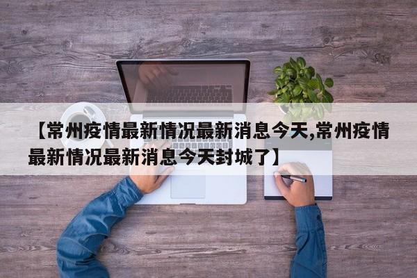 【常州疫情最新情况最新消息今天,常州疫情最新情况最新消息今天封城了】