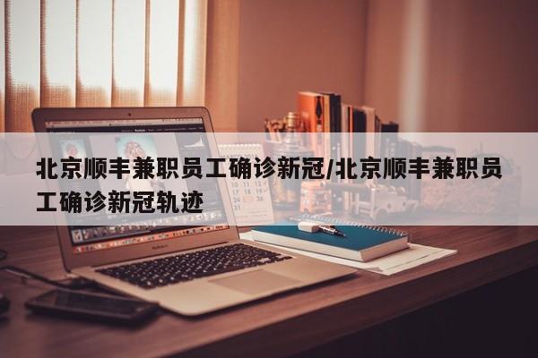 北京顺丰兼职员工确诊新冠/北京顺丰兼职员工确诊新冠轨迹