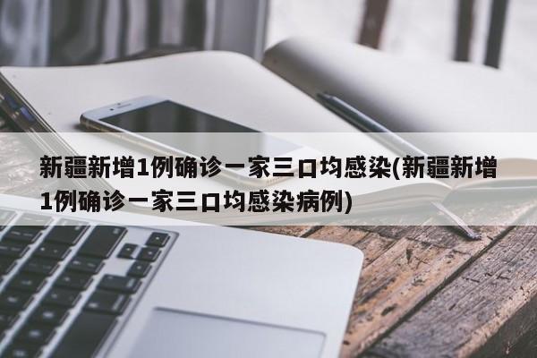 新疆新增1例确诊一家三口均感染(新疆新增1例确诊一家三口均感染病例)