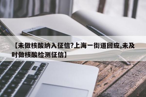 【未做核酸纳入征信?上海一街道回应,未及时做核酸检测征信】