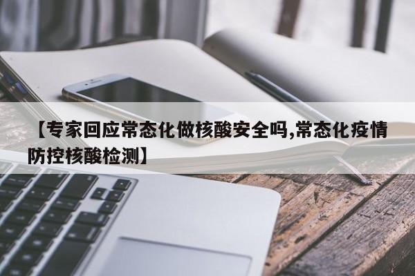 【专家回应常态化做核酸安全吗,常态化疫情防控核酸检测】