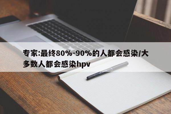 专家:最终80%-90%的人都会感染/大多数人都会感染hpv