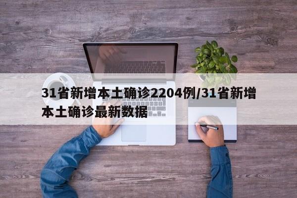 31省新增本土确诊2204例/31省新增本土确诊最新数据