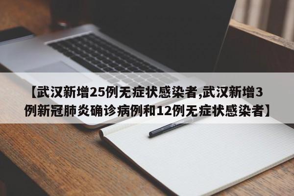 【武汉新增25例无症状感染者,武汉新增3例新冠肺炎确诊病例和12例无症状感染者】
