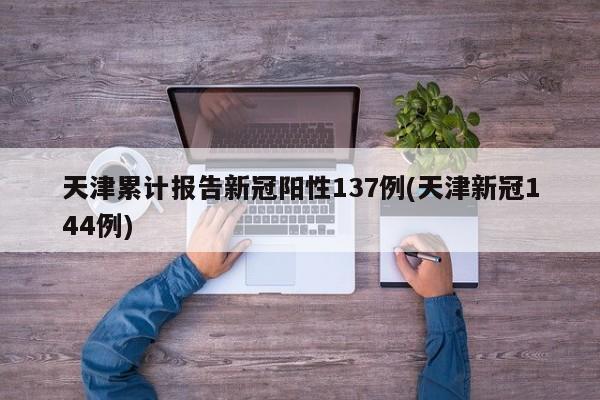 天津累计报告新冠阳性137例(天津新冠144例)