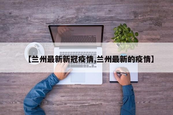 【兰州最新新冠疫情,兰州最新的疫情】