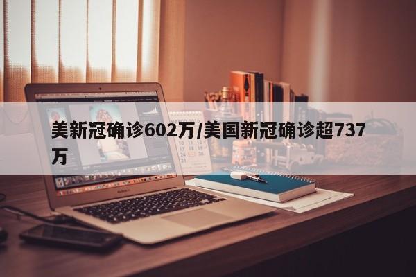 美新冠确诊602万/美国新冠确诊超737万