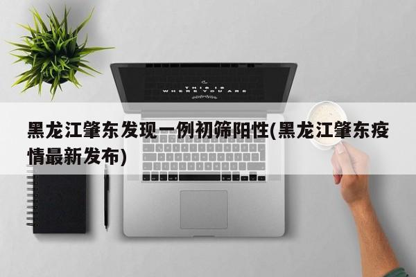 黑龙江肇东发现一例初筛阳性(黑龙江肇东疫情最新发布)