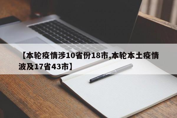 【本轮疫情涉10省份18市,本轮本土疫情波及17省43市】