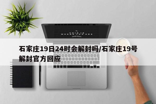 石家庄19日24时会解封吗/石家庄19号解封官方回应