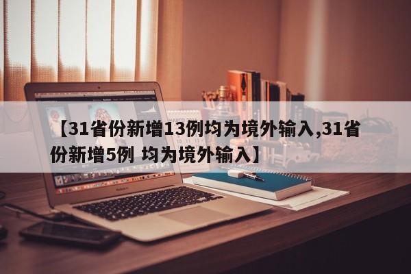 【31省份新增13例均为境外输入,31省份新增5例 均为境外输入】