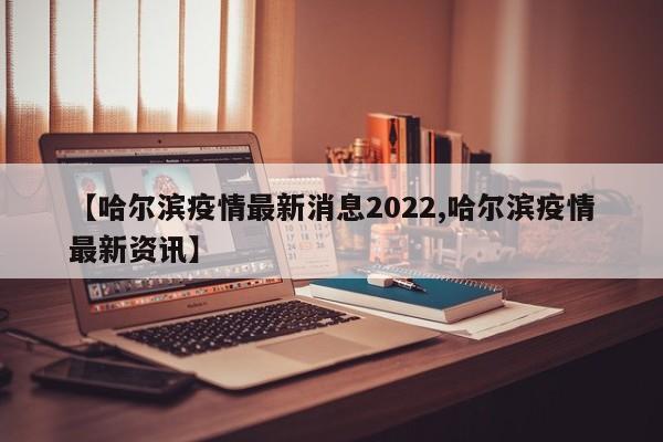 【哈尔滨疫情最新消息2022,哈尔滨疫情最新资讯】