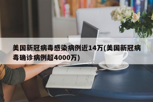 美国新冠病毒感染病例近14万(美国新冠病毒确诊病例超4000万)
