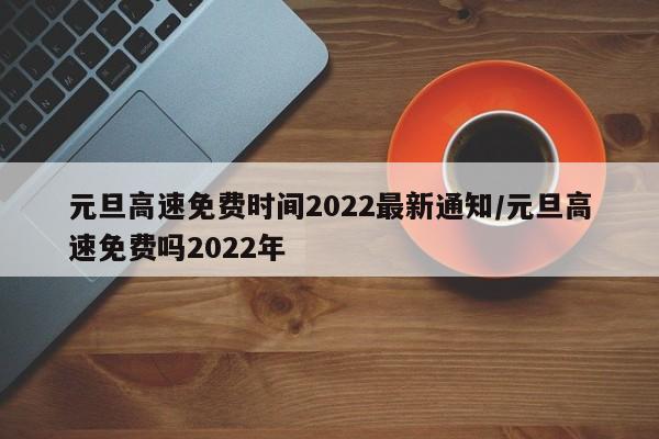 元旦高速免费时间2022最新通知/元旦高速免费吗2022年
