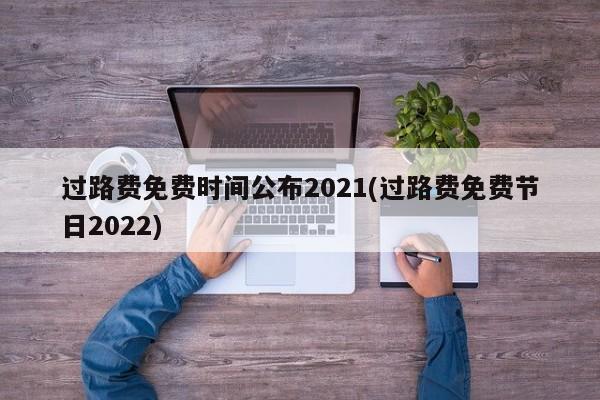 过路费免费时间公布2021(过路费免费节日2022)