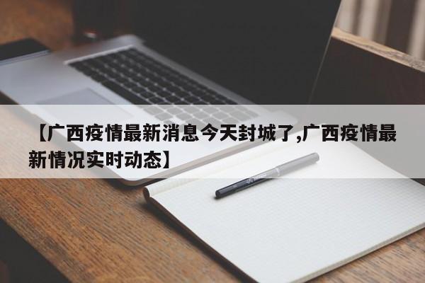【广西疫情最新消息今天封城了,广西疫情最新情况实时动态】