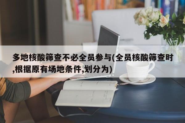 多地核酸筛查不必全员参与(全员核酸筛查时,根据原有场地条件,划分为)