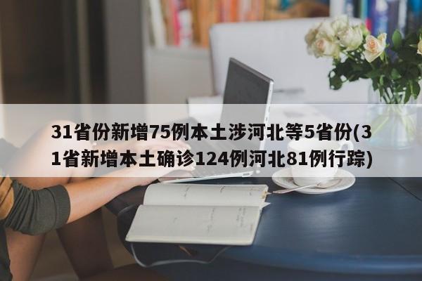 31省份新增75例本土涉河北等5省份(31省新增本土确诊124例河北81例行踪)