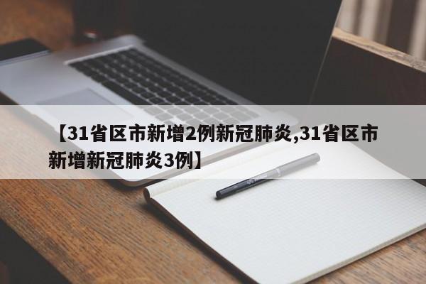 【31省区市新增2例新冠肺炎,31省区市新增新冠肺炎3例】